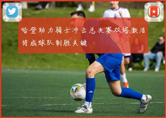 哈登助力骑士冲击总决赛双塔激活将成球队制胜关键