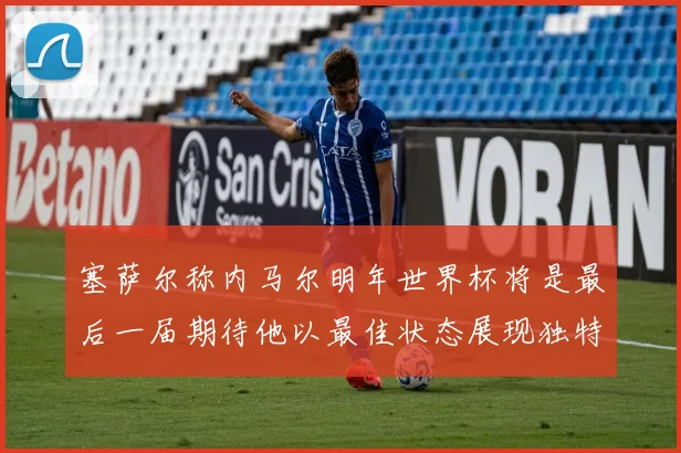 塞萨尔称内马尔明年世界杯将是最后一届期待他以最佳状态展现独特风采