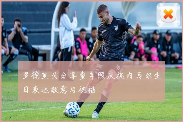 罗德里戈分享童年照庆祝内马尔生日表达敬意与祝福