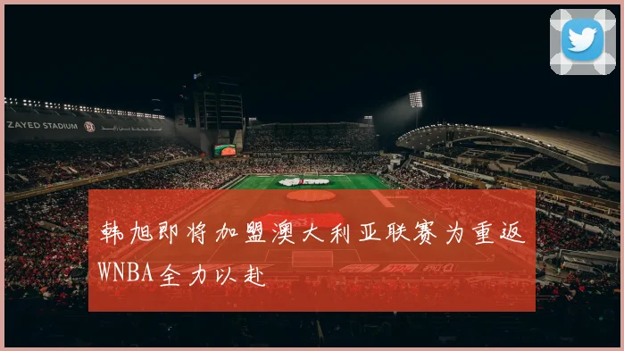 韩旭即将加盟澳大利亚联赛为重返WNBA全力以赴