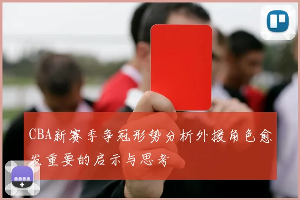 CBA新赛季争冠形势分析外援角色愈发重要的启示与思考