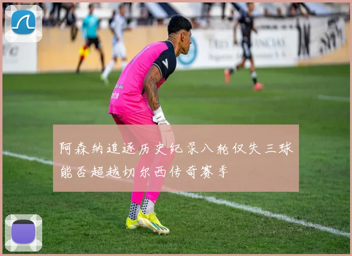 阿森纳追逐历史纪录八轮仅失三球能否超越切尔西传奇赛季