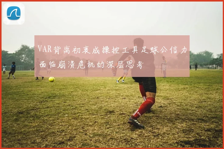 VAR背离初衷成操控工具足球公信力面临崩溃危机的深层思考
