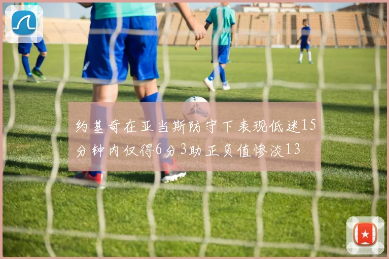 约基奇在亚当斯防守下表现低迷15分钟内仅得6分3助正负值惨淡13