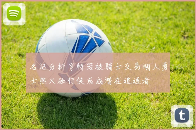 名记分析亨特若被骑士交易湖人勇士热火独行侠或成潜在追逐者