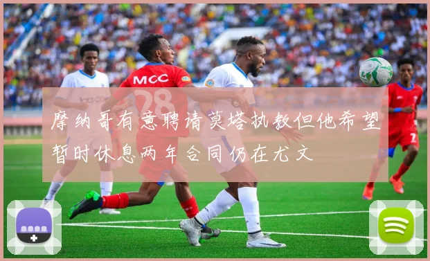 摩纳哥有意聘请莫塔执教但他希望暂时休息两年合同仍在尤文