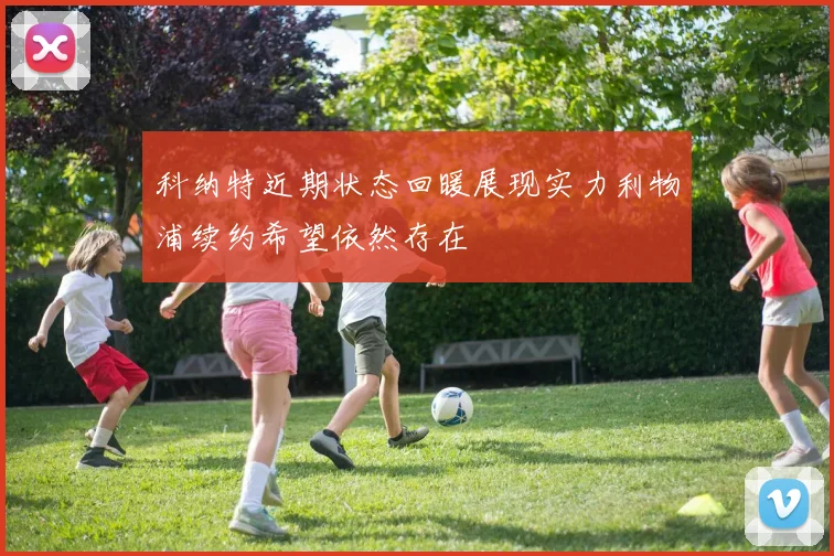 科纳特近期状态回暖展现实力利物浦续约希望依然存在