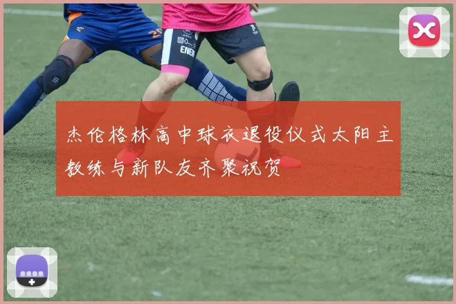 杰伦格林高中球衣退役仪式太阳主教练与新队友齐聚祝贺