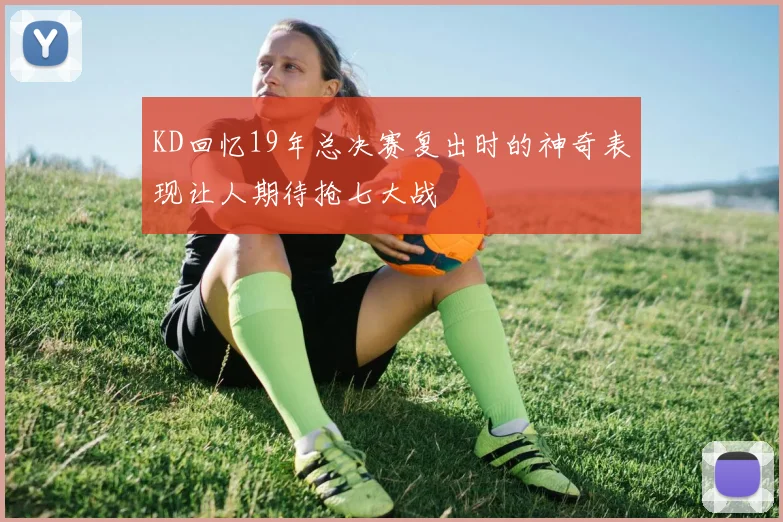 KD回忆19年总决赛复出时的神奇表现让人期待抢七大战