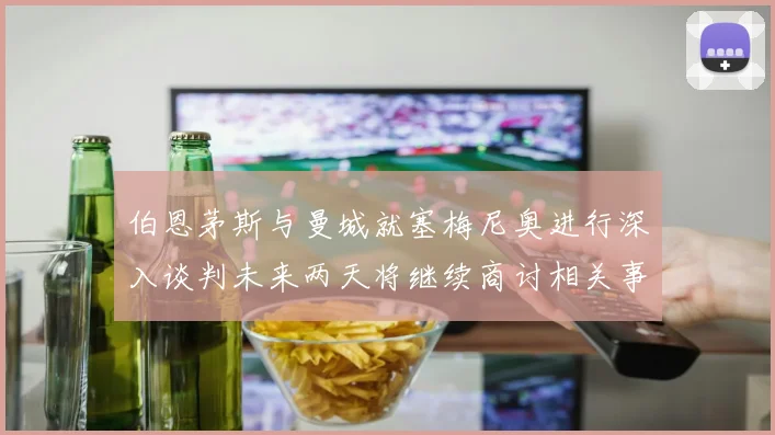 伯恩茅斯与曼城就塞梅尼奥进行深入谈判未来两天将继续商讨相关事宜