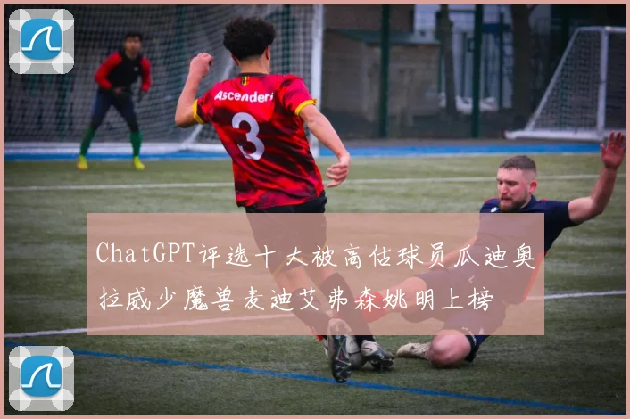ChatGPT评选十大被高估球员瓜迪奥拉威少魔兽麦迪艾弗森姚明上榜