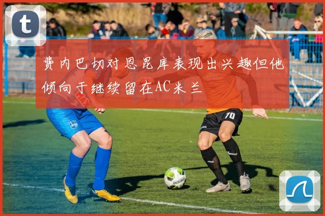 费内巴切对恩昆库表现出兴趣但他倾向于继续留在AC米兰