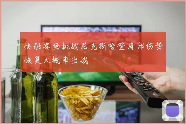 快船客场挑战尼克斯哈登肩部伤势恢复大概率出战