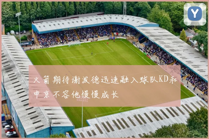 火箭期待谢泼德迅速融入球队KD和申京不容他慢慢成长