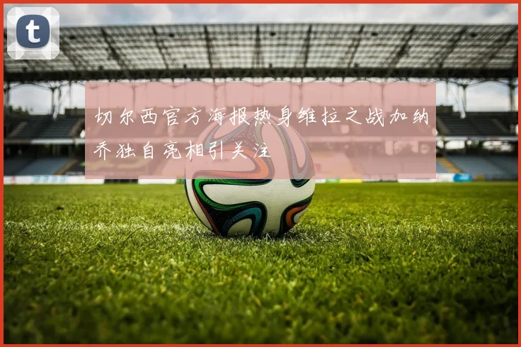 切尔西官方海报热身维拉之战加纳乔独自亮相引关注