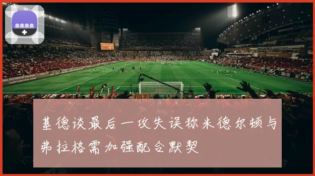 基德谈最后一攻失误称米德尔顿与弗拉格需加强配合默契